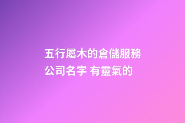 五行屬木的倉儲服務公司名字 有靈氣的-第1張-公司起名-玄機派